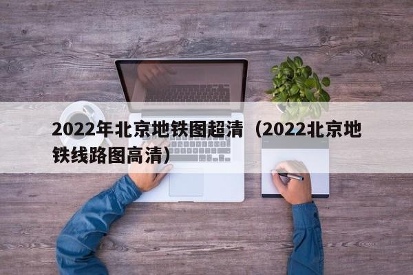 2022年北京地铁图超清（2022北京地铁线路图高清）