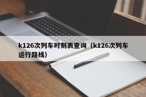 k126次列车时刻表查询（k126次列车运行路线）