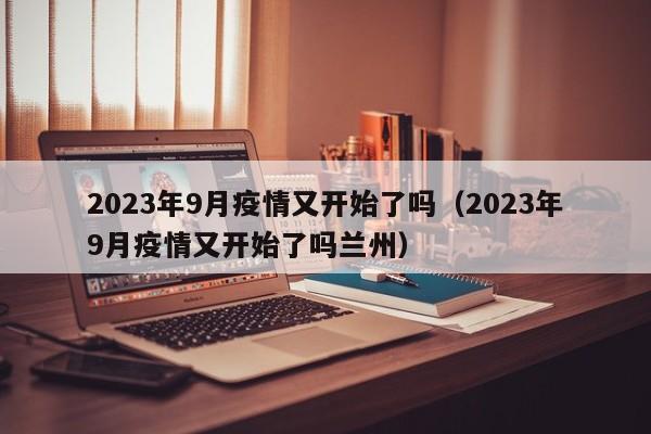 2023年9月疫情又开始了吗（2023年9月疫情又开始了吗兰州）