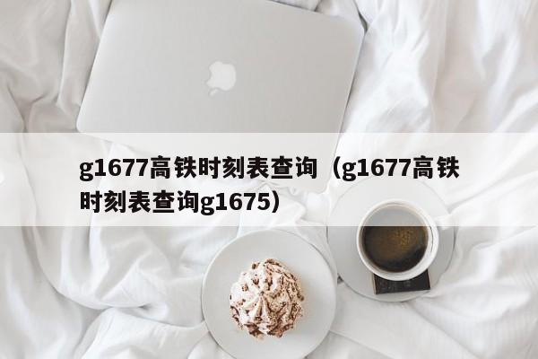 g1677高铁时刻表查询（g1677高铁时刻表查询g1675）