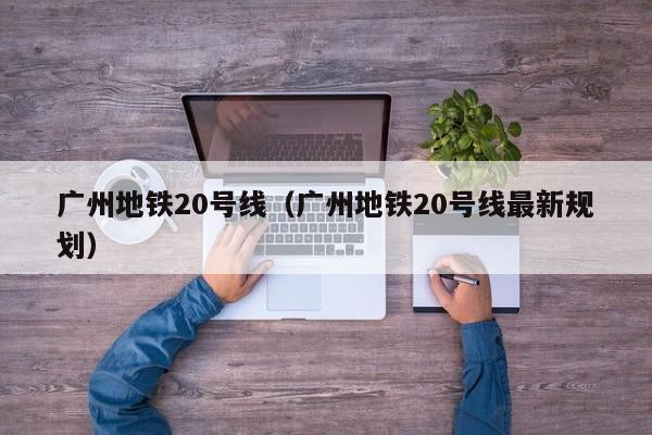 广州地铁20号线（广州地铁20号线最新规划）