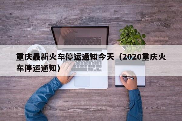 重庆最新火车停运通知今天（2020重庆火车停运通知）