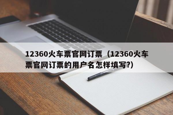 12360火车票官网订票（12360火车票官网订票的用户名怎样填写?）