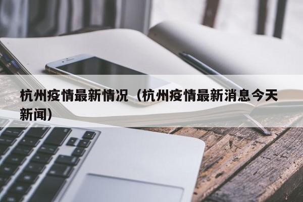 杭州疫情最新情况（杭州疫情最新消息今天 新闻）