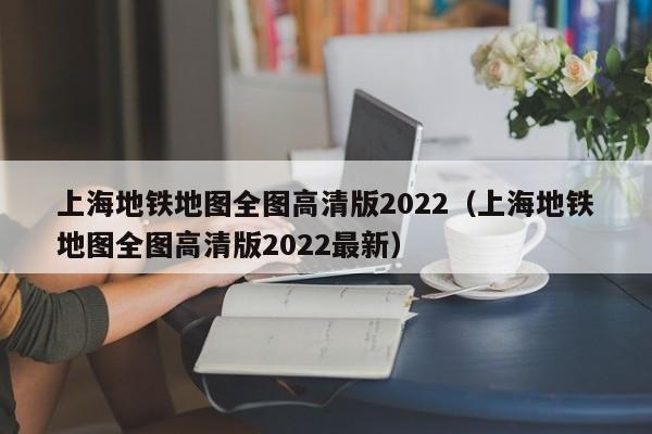 上海地铁地图全图高清版2022（上海地铁地图全图高清版2022最新）