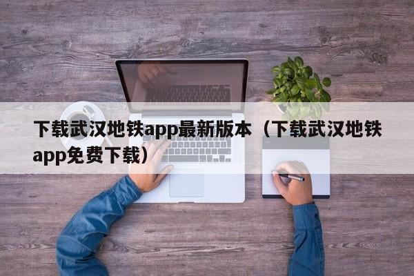 下载武汉地铁app最新版本（下载武汉地铁app免费下载）