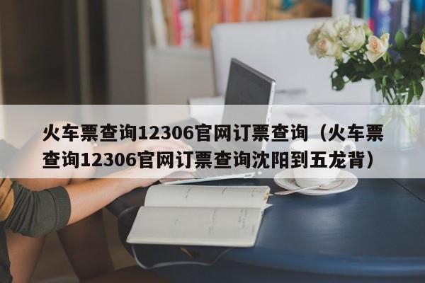 火车票查询12306官网订票查询（火车票查询12306官网订票查询沈阳到五龙背）