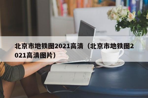 北京市地铁图2021高清（北京市地铁图2021高清图片）  第1张