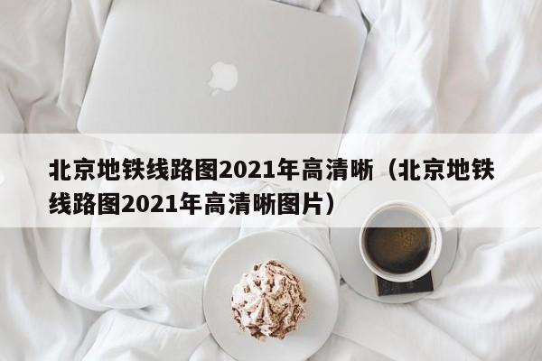 北京地铁线路图2021年高清晰（北京地铁线路图2021年高清晰图片）  第1张