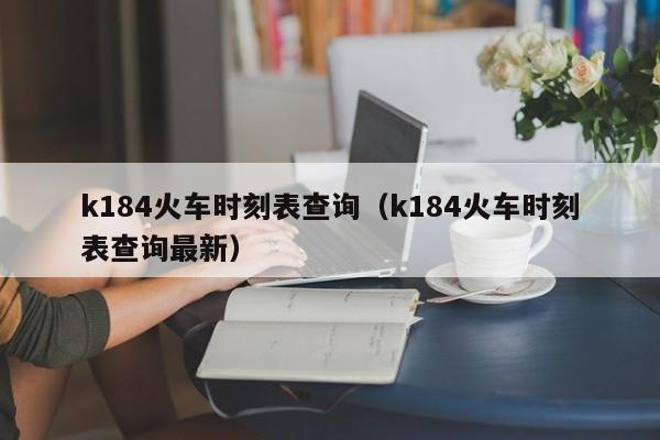 k184火车时刻表查询（k184火车时刻表查询最新）