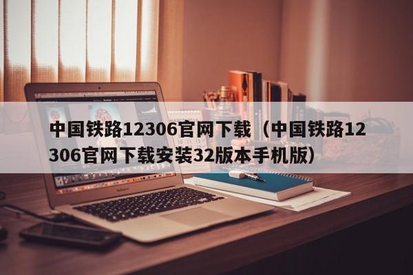 中国铁路12306官网下载（中国铁路12306官网下载安装32版本手机版）