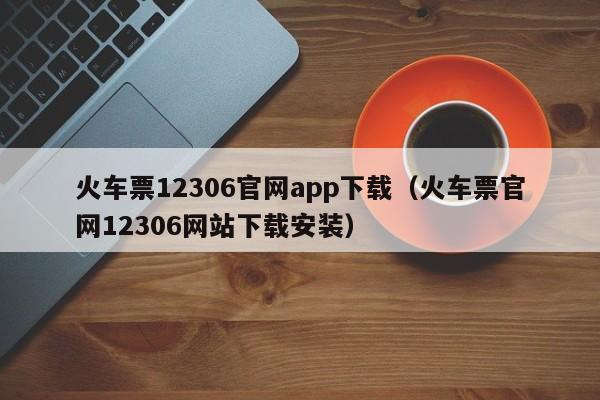 火车票12306官网app下载（火车票官网12306网站下载安装）