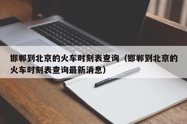 邯郸到北京的火车时刻表查询（邯郸到北京的火车时刻表查询最新消息）