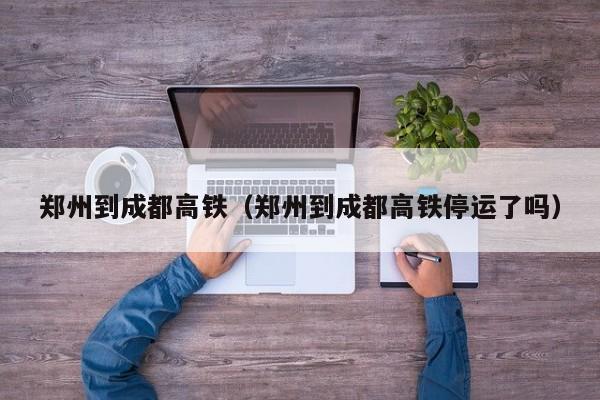 郑州到成都高铁（郑州到成都高铁停运了吗）