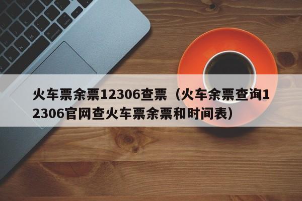 火车票余票12306查票（火车余票查询12306官网查火车票余票和时间表）