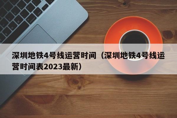 深圳地铁4号线运营时间（深圳地铁4号线运营时间表2023最新）