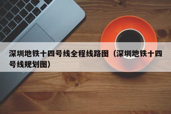 深圳地铁十四号线全程线路图（深圳地铁十四号线规划图）