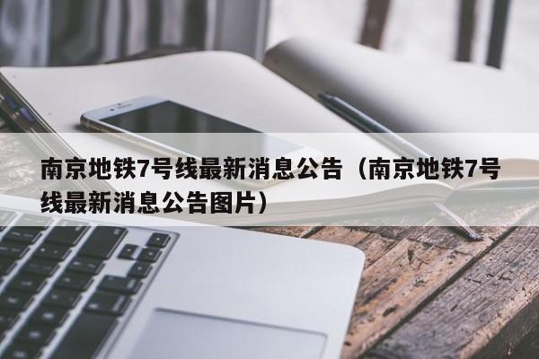 南京地铁7号线最新消息公告（南京地铁7号线最新消息公告图片）