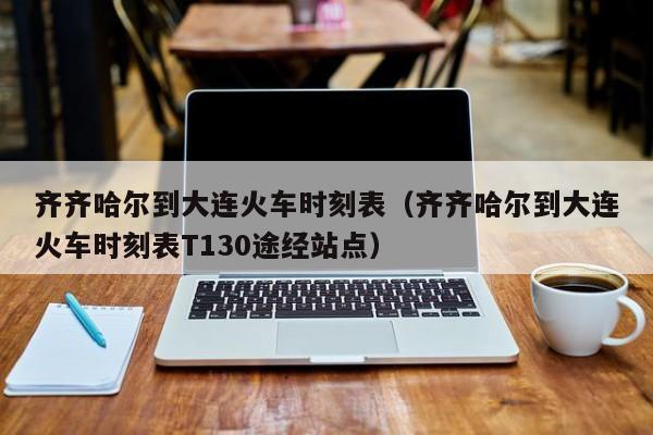 齐齐哈尔到大连火车时刻表（齐齐哈尔到大连火车时刻表T130途经站点）  第1张