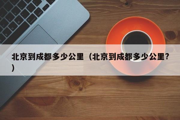 北京到成都多少公里（北京到成都多少公里?）