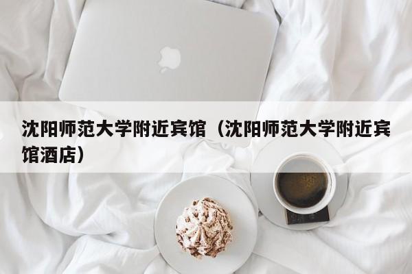 沈阳师范大学附近宾馆（沈阳师范大学附近宾馆酒店）