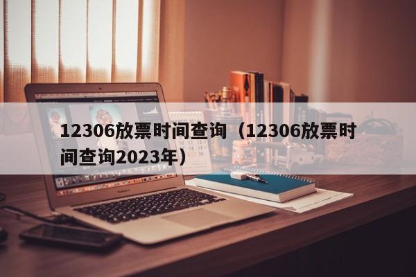 12306放票时间查询（12306放票时间查询2023年）