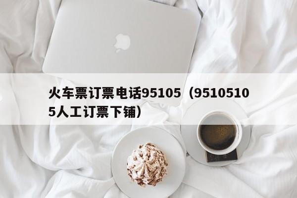 火车票订票电话95105（95105105人工订票下铺）