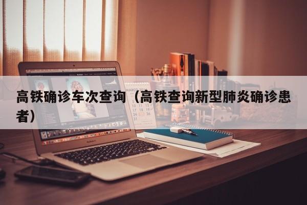 高铁确诊车次查询（高铁查询新型肺炎确诊患者）