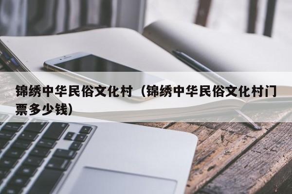 锦绣中华民俗文化村（锦绣中华民俗文化村门票多少钱）