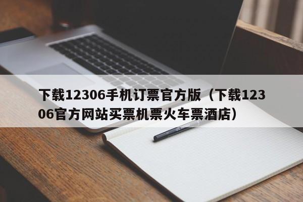 下载12306手机订票官方版（下载12306官方网站买票机票火车票酒店）