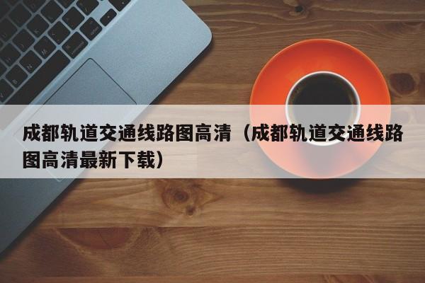 成都轨道交通线路图高清（成都轨道交通线路图高清最新下载）