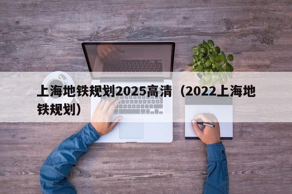 上海地铁规划2025高清（2022上海地铁规划）