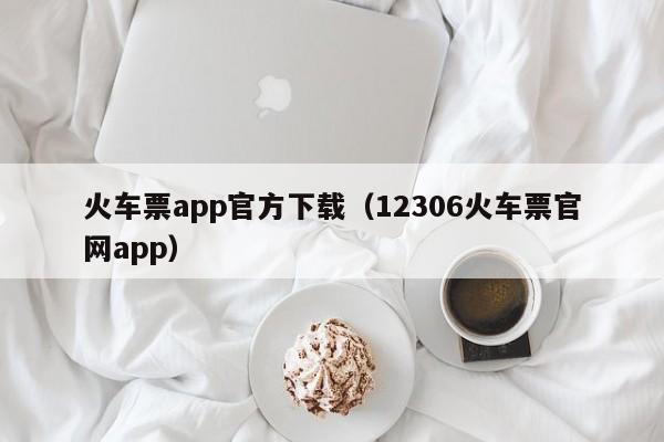 火车票app官方下载（12306火车票官网app）