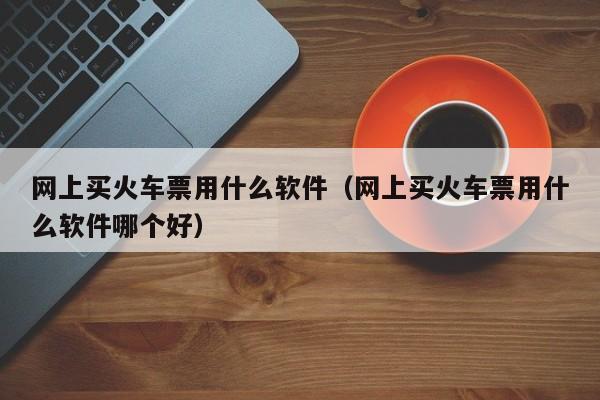 网上买火车票用什么软件（网上买火车票用什么软件哪个好）