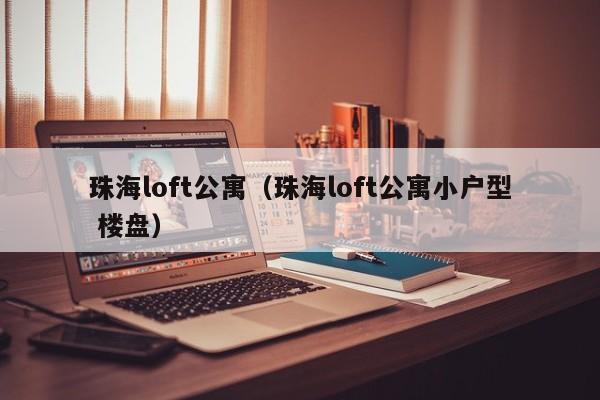 珠海loft公寓（珠海loft公寓小户型 楼盘）