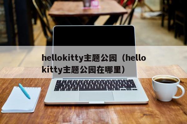 hellokitty主题公园（hellokitty主题公园在哪里）