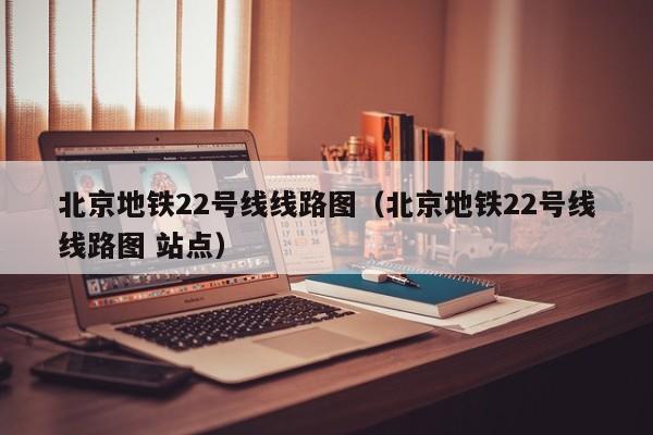 北京地铁22号线线路图（北京地铁22号线线路图 站点）