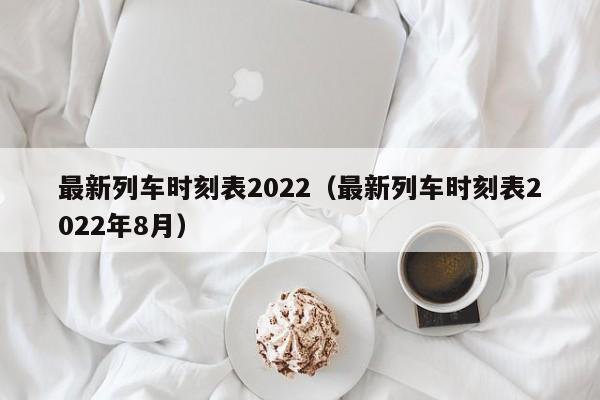 最新列车时刻表2022（最新列车时刻表2022年8月）