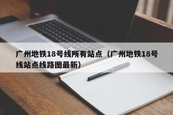 广州地铁18号线所有站点（广州地铁18号线站点线路图最新）