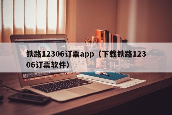 铁路12306订票app（下载铁路12306订票软件）