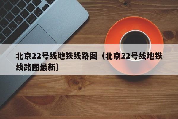 北京22号线地铁线路图（北京22号线地铁线路图最新）