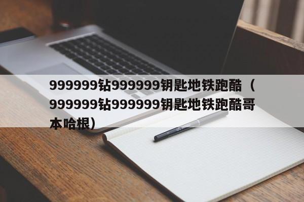 999999钻999999钥匙地铁跑酷（999999钻999999钥匙地铁跑酷哥本哈根）