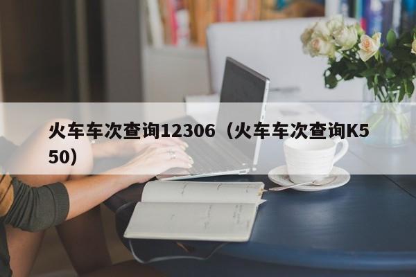 火车车次查询12306（火车车次查询K550）