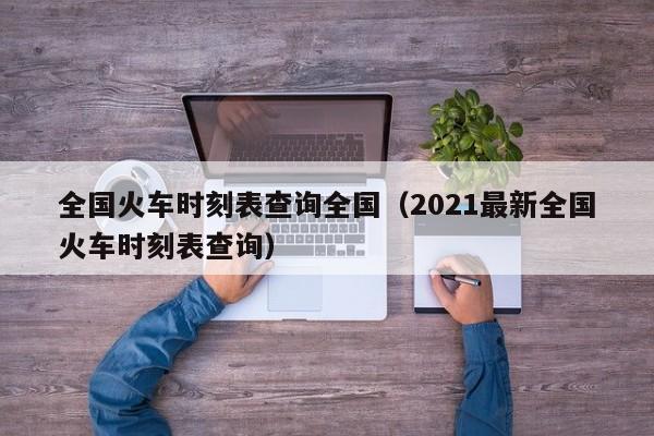 全国火车时刻表查询全国（2021最新全国火车时刻表查询）