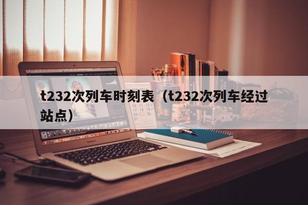 t232次列车时刻表（t232次列车经过站点）