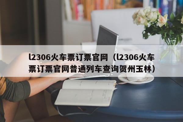 l2306火车票订票官网（l2306火车票订票官网普通列车查询贺州玉林）