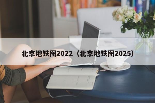 北京地铁图2022（北京地铁图2025）  第1张