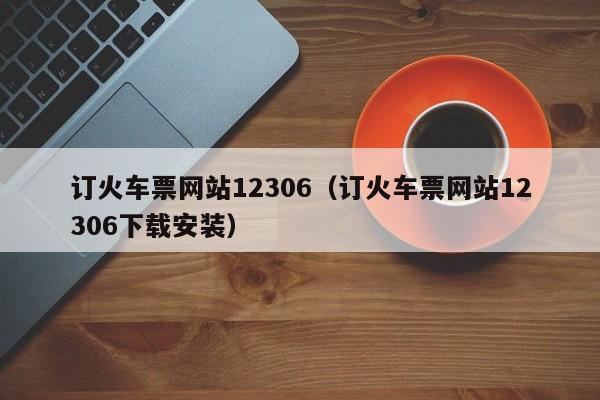 订火车票网站12306（订火车票网站12306下载安装）