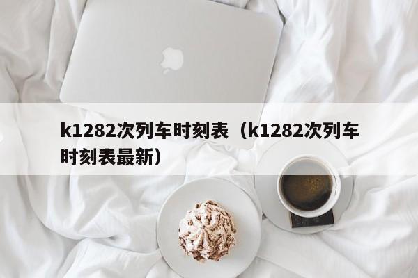 k1282次列车时刻表（k1282次列车时刻表最新）