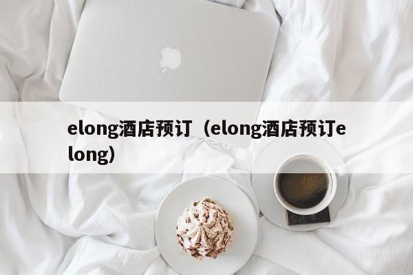 elong酒店预订（elong酒店预订elong）